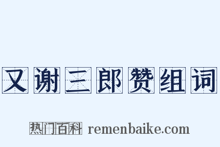 又谢三郎赞组词是什么意思的图片